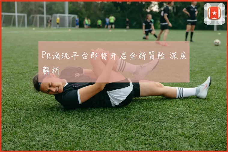 Pg试玩平台即将开启全新冒险 深度解析