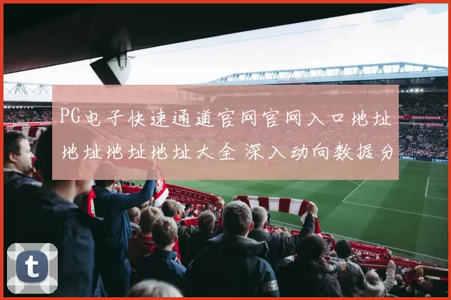 PG电子快速通道官网官网入口地址地址地址地址大全 深入动向数据分析趋势分析