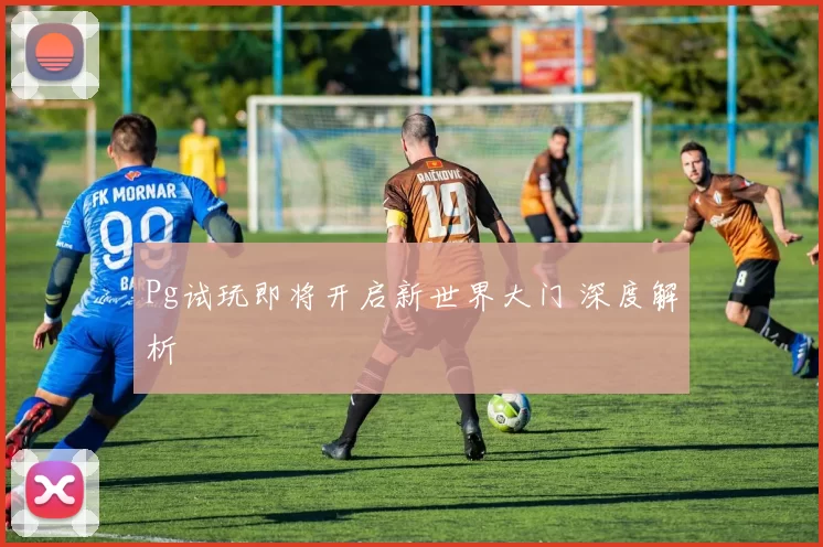 Pg试玩即将开启新世界大门 深度解析