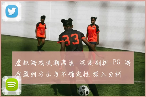 虚拟游戏浪潮席卷_深度剖析_PG_游戏盈利方法与不确定性 深入分析