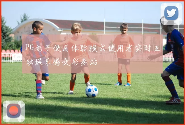 PG电子使用体验模式使用者实时互动娱乐感受彩券站
