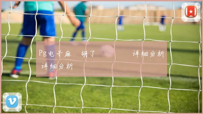 Pg电子麻將胡了遊戲體驗 详细分析 详细分析