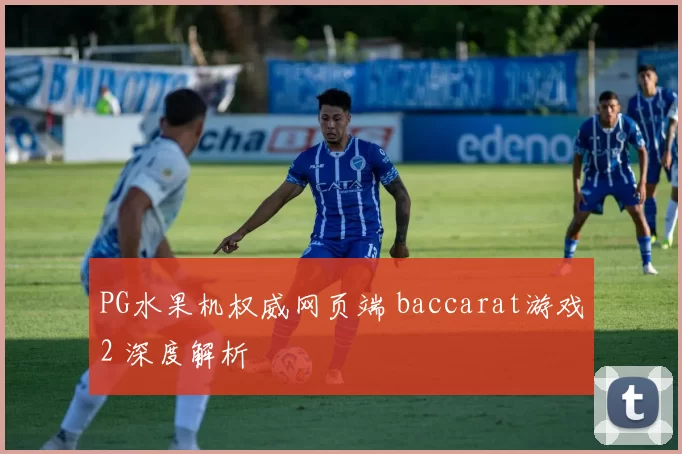 PG水果机权威网页端 baccarat游戏2 深度解析