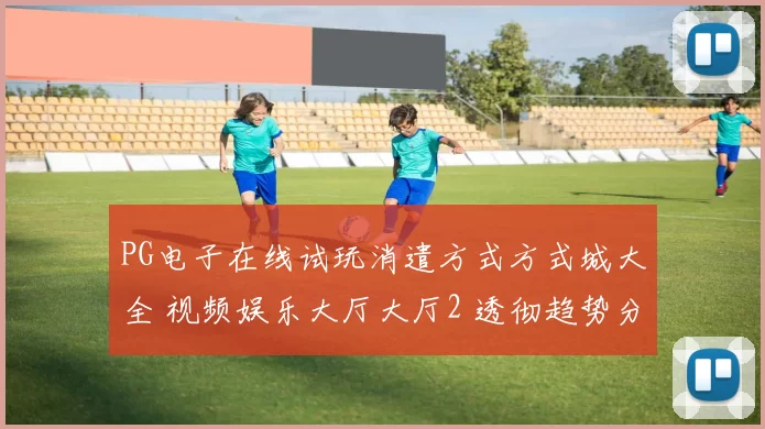 PG电子在线试玩消遣方式方式城大全 视频娱乐大厅大厅2 透彻趋势分析