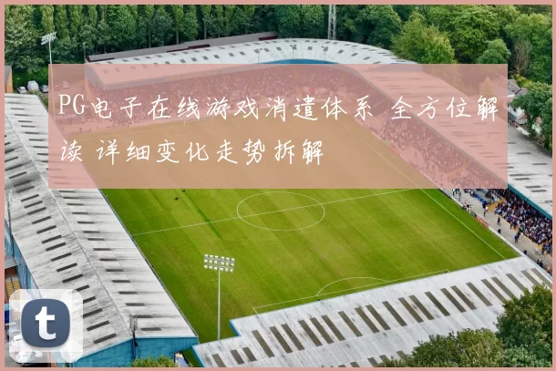 PG电子在线游戏消遣体系 全方位解读 详细变化走势拆解