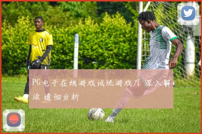 PG电子在线游戏试玩游戏厅 深入解读 透彻分析