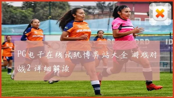 PG电子在线试玩博弈站大全 游戏对战2 详细解读