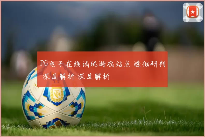 PG电子在线试玩游戏站点 透彻研判 深度解析 深度解析