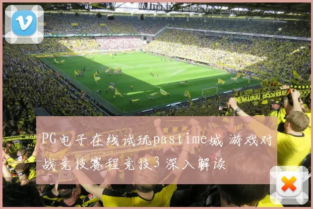 PG电子在线试玩pastime城 游戏对战竞技赛程竞技3 深入解读