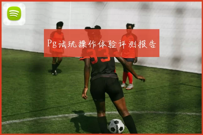 Pg试玩操作体验评测报告