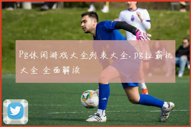 Pg休闲游戏大全列表大全.pg拉霸机大全 全面解读