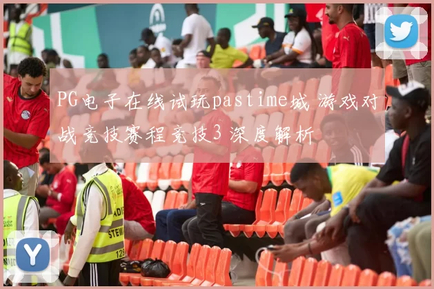 PG电子在线试玩pastime城 游戏对战竞技赛程竞技3 深度解析