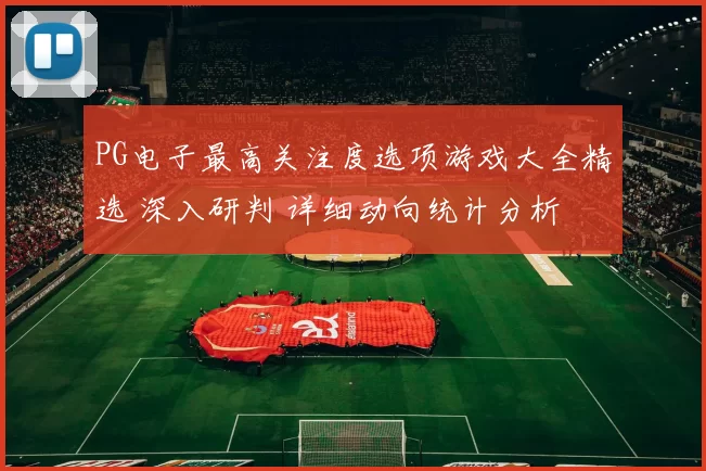 PG电子最高关注度选项游戏大全精选 深入研判 详细动向统计分析