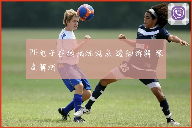 PG电子在线试玩站点 透彻拆解 深度解析
