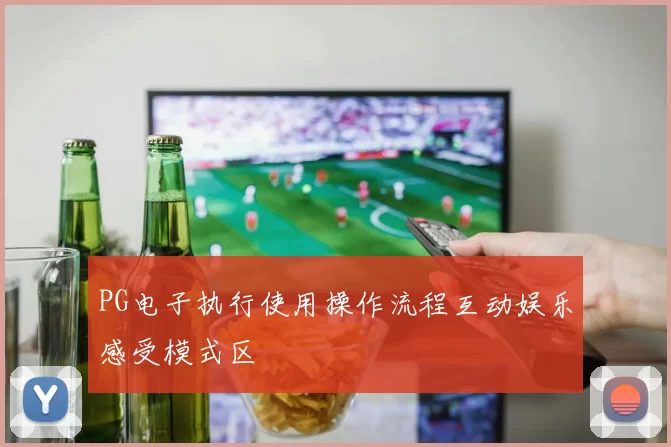 PG电子执行使用操作流程互动娱乐感受模式区