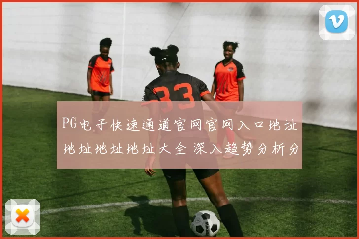 PG电子快速通道官网官网入口地址地址地址地址大全 深入趋势分析分析
