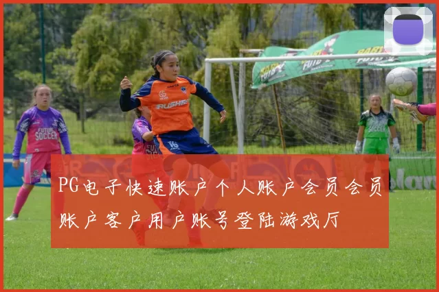 PG电子快速账户个人账户会员会员账户客户用户账号登陆游戏厅