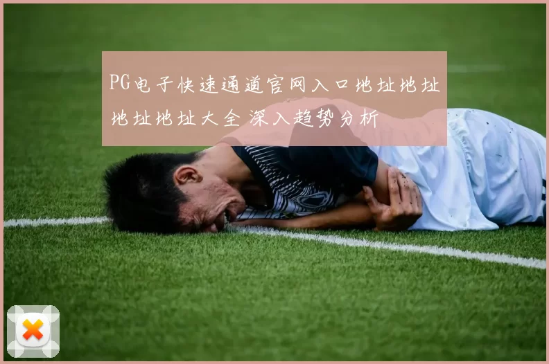 PG电子快速通道官网入口地址地址地址地址大全 深入趋势分析