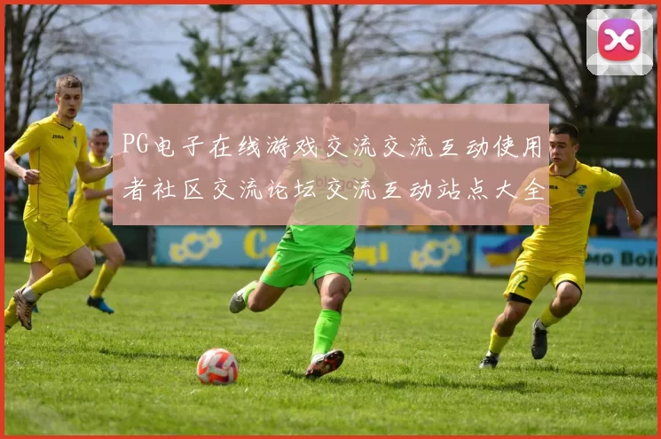 PG电子在线游戏交流交流互动使用者社区交流论坛交流互动站点大全 透彻研判