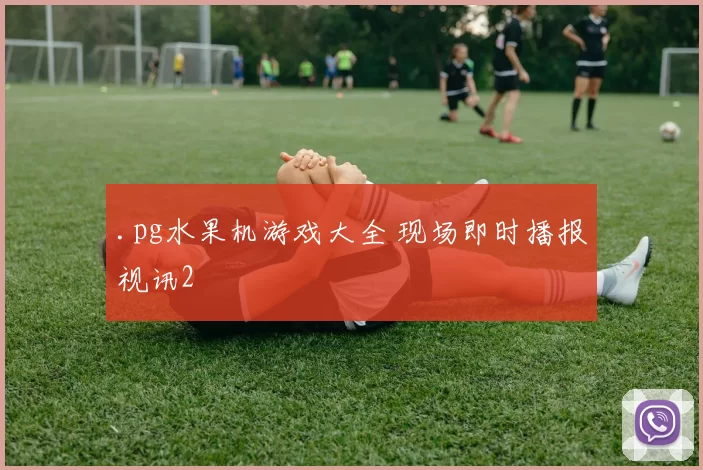 .pg水果机游戏大全 现场即时播报视讯2