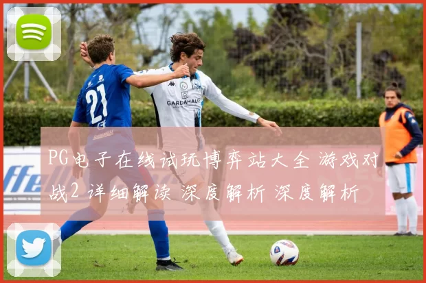 PG电子在线试玩博弈站大全 游戏对战2 详细解读 深度解析 深度解析