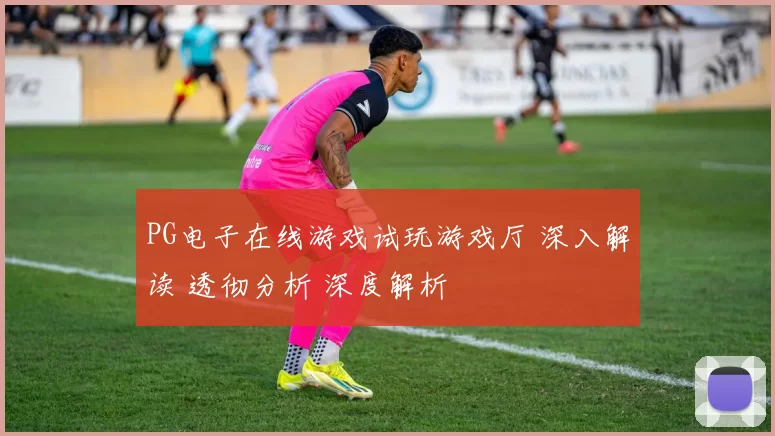 PG电子在线游戏试玩游戏厅 深入解读 透彻分析 深度解析