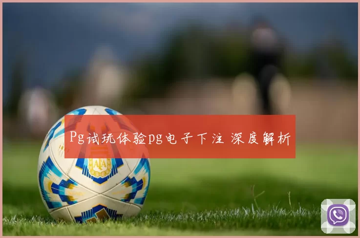 Pg试玩体验pg电子下注 深度解析
