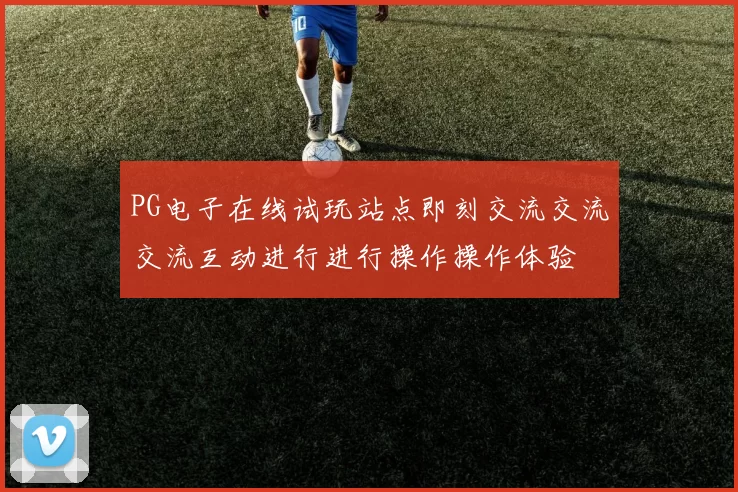 PG电子在线试玩站点即刻交流交流交流互动进行进行操作操作体验