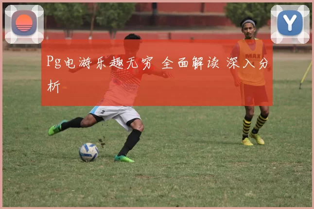 Pg电游乐趣无穷 全面解读 深入分析