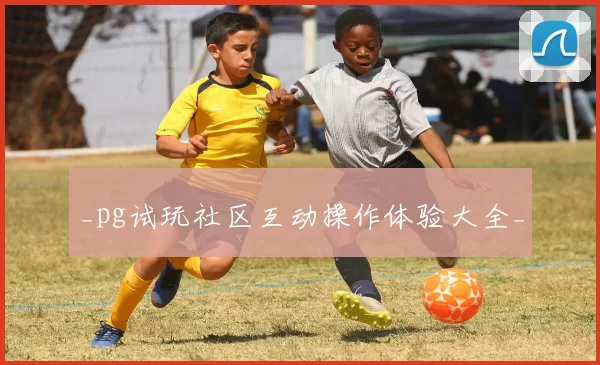 _pg试玩社区互动操作体验大全_