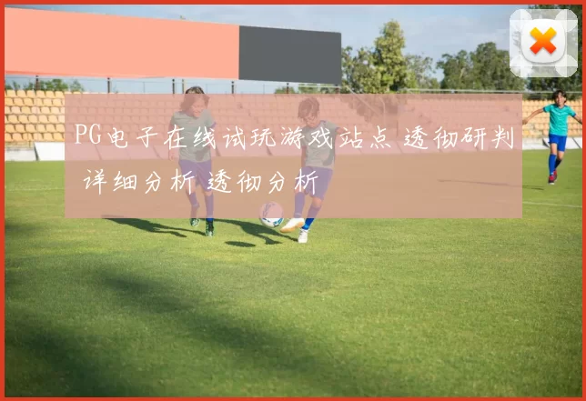 PG电子在线试玩游戏站点 透彻研判 详细分析 透彻分析