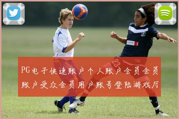 PG电子快速账户个人账户会员会员账户受众会员用户账号登陆游戏厅