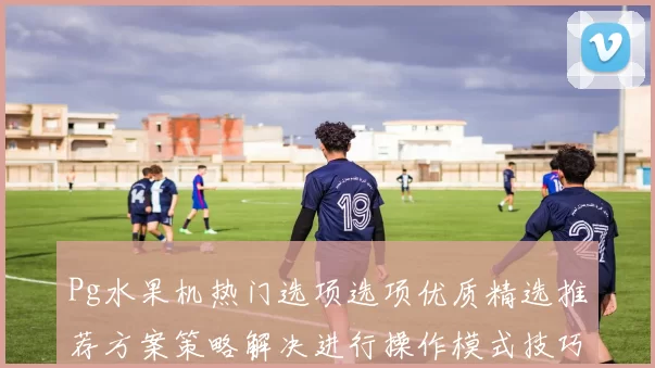 Pg水果机热门选项选项优质精选推荐方案策略解决进行操作模式技巧大全 Pg虚拟游戏大全精选