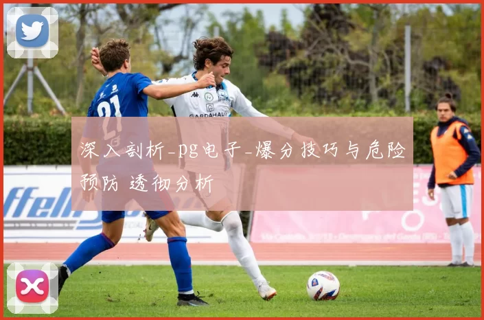 深入剖析_pg电子_爆分技巧与危险预防 透彻分析