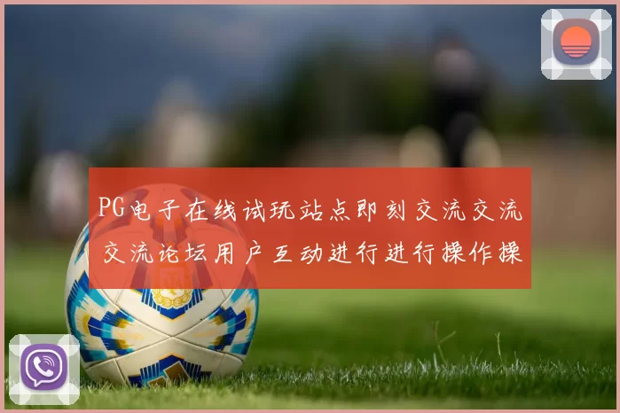 PG电子在线试玩站点即刻交流交流交流论坛用户互动进行进行操作操作流程互动体验