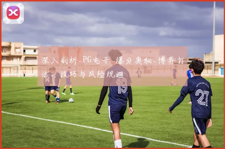 深入剖析_PG电子_爆分奥秘_博弈打法、技巧与风险规避