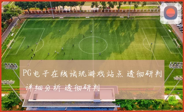 PG电子在线试玩游戏站点 透彻研判 详细分析 透彻研判