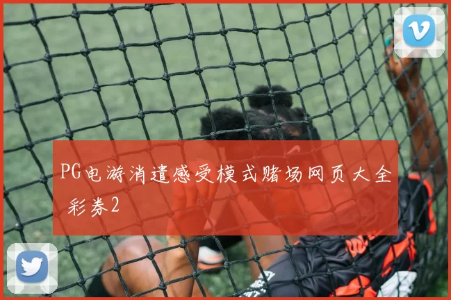 PG电游消遣感受模式赌场网页大全 彩券2