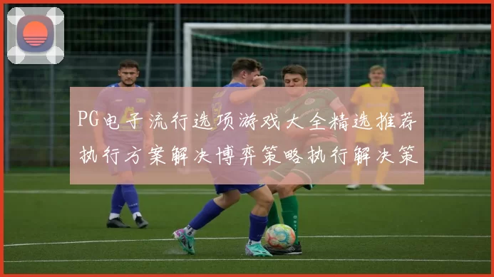 PG电子流行选项游戏大全精选推荐执行方案解决博弈策略执行解决策略筹码注码策略 体育赛事专题推广竞技押注2